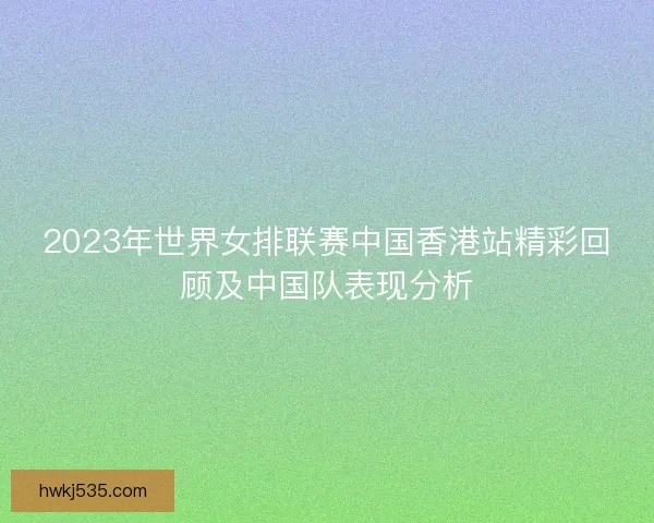 2023年世界女排联赛中国香港站精彩回顾及中国队表现分析
