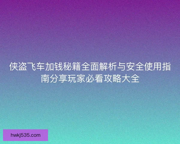 侠盗飞车加钱秘籍全面解析与安全使用指南分享玩家必看攻略大全