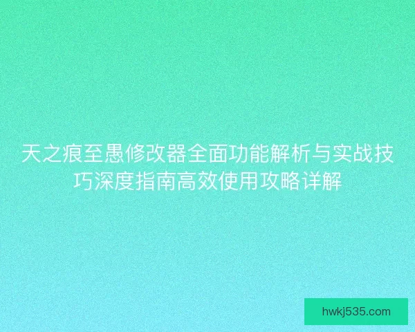 天之痕至愚修改器全面功能解析与实战技巧深度指南高效使用攻略详解