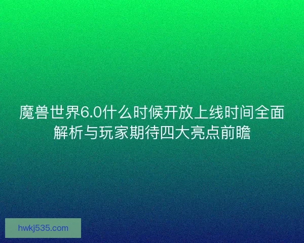 魔兽世界6.0什么时候开放上线时间全面解析与玩家期待四大亮点前瞻
