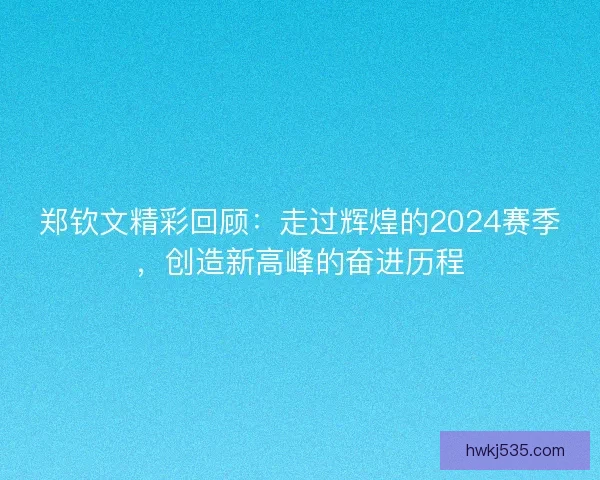 郑钦文精彩回顾：走过辉煌的2024赛季，创造新高峰的奋进历程