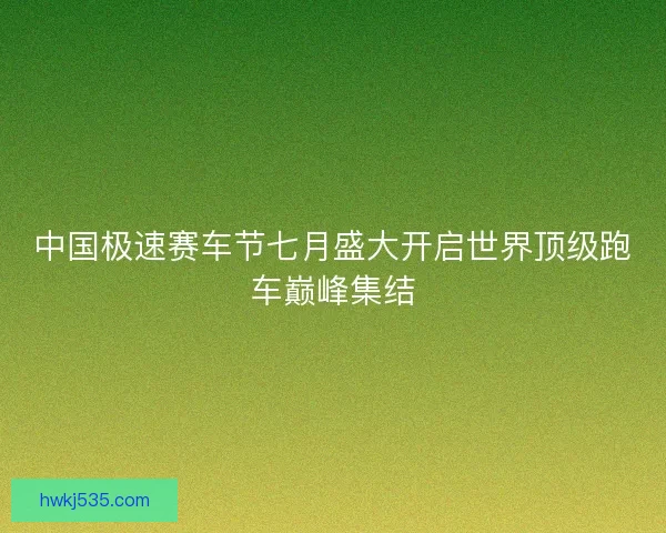 中国极速赛车节七月盛大开启世界顶级跑车巅峰集结