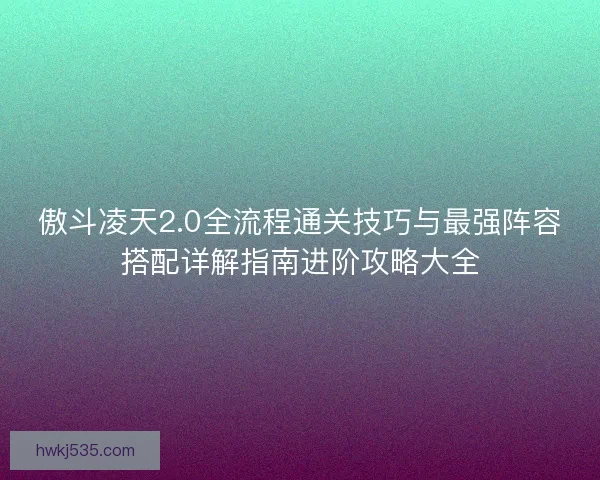傲斗凌天2.0全流程通关技巧与最强阵容搭配详解指南进阶攻略大全