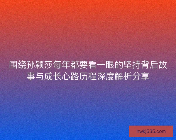 围绕孙颖莎每年都要看一眼的坚持背后故事与成长心路历程深度解析分享