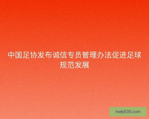 中国足协发布诚信专员管理办法促进足球规范发展