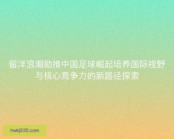 留洋浪潮助推中国足球崛起培养国际视野与核心竞争力的新路径探索