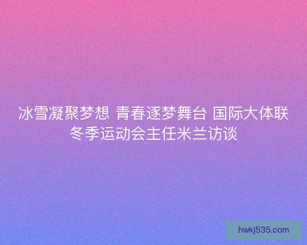 冰雪凝聚梦想 青春逐梦舞台 国际大体联冬季运动会主任米兰访谈